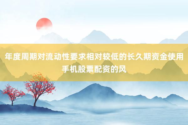 年度周期对流动性要求相对较低的长久期资金使用手机股票配资的风