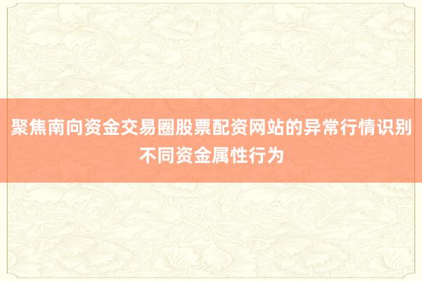 聚焦南向资金交易圈股票配资网站的异常行情识别不同资金属性行为