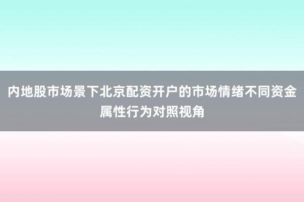 内地股市场景下北京配资开户的市场情绪不同资金属性行为对照视角