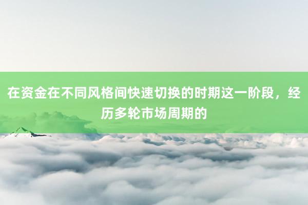 在资金在不同风格间快速切换的时期这一阶段，经历多轮市场周期的