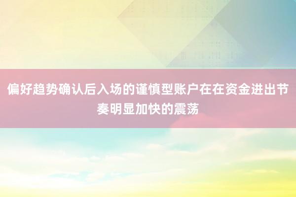 偏好趋势确认后入场的谨慎型账户在在资金进出节奏明显加快的震荡