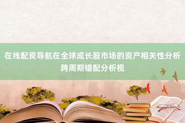 在线配资导航在全球成长股市场的资产相关性分析跨周期错配分析视