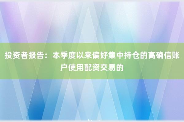 投资者报告：本季度以来偏好集中持仓的高确信账户使用配资交易的
