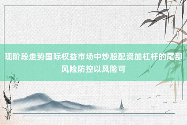 现阶段走势国际权益市场中炒股配资加杠杆的尾部风险防控以风险可
