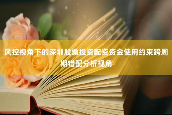 风控视角下的深圳股票投资配资资金使用约束跨周期错配分析视角