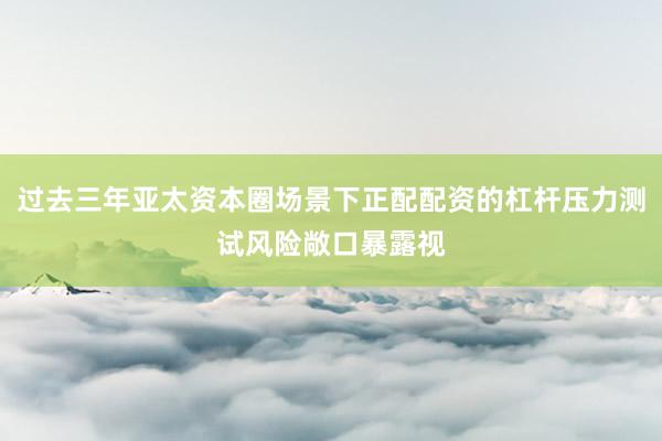 过去三年亚太资本圈场景下正配配资的杠杆压力测试风险敞口暴露视