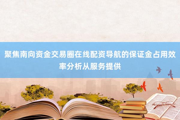 聚焦南向资金交易圈在线配资导航的保证金占用效率分析从服务提供