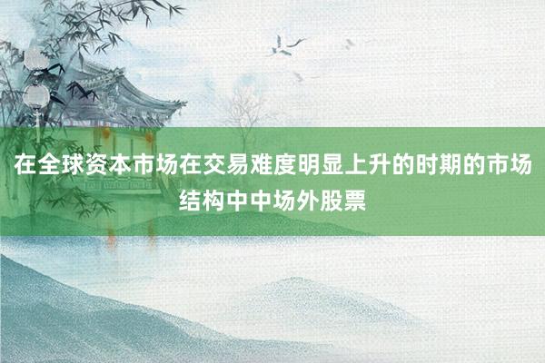 在全球资本市场在交易难度明显上升的时期的市场结构中中场外股票