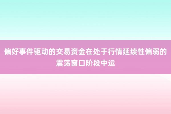 偏好事件驱动的交易资金在处于行情延续性偏弱的震荡窗口阶段中运