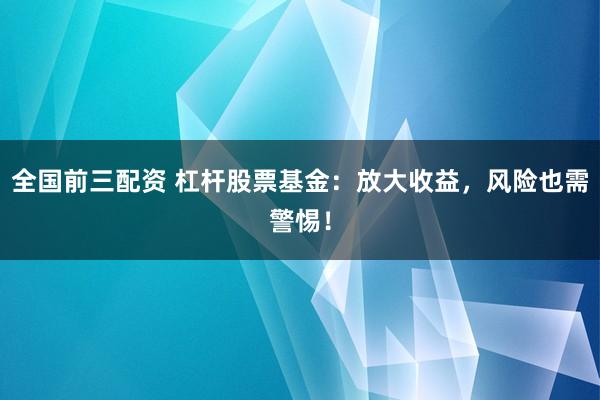 全国前三配资 杠杆股票基金：放大收益，风险也需警惕！