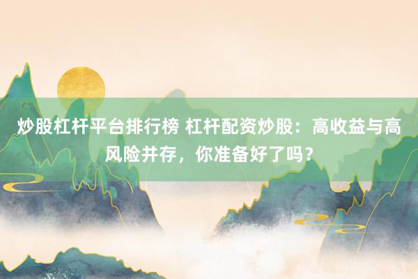 炒股杠杆平台排行榜 杠杆配资炒股：高收益与高风险并存，你准备好了吗？