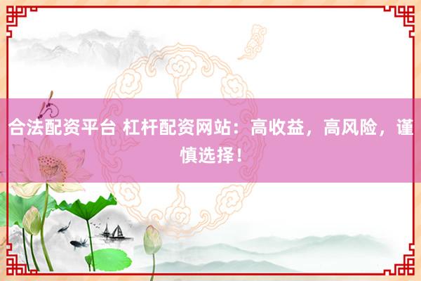 合法配资平台 杠杆配资网站：高收益，高风险，谨慎选择！