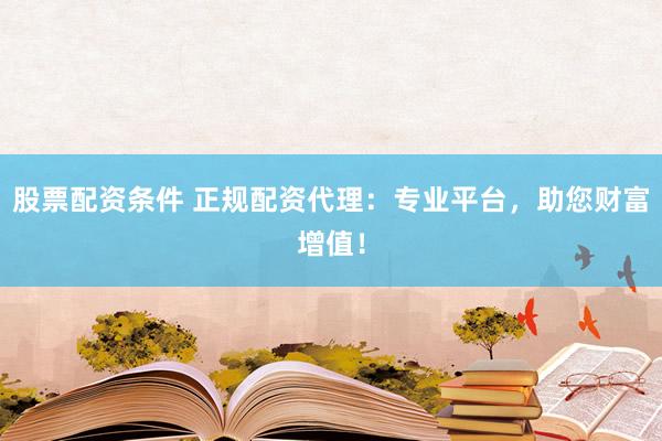 股票配资条件 正规配资代理:专业平台,助您财富增值!