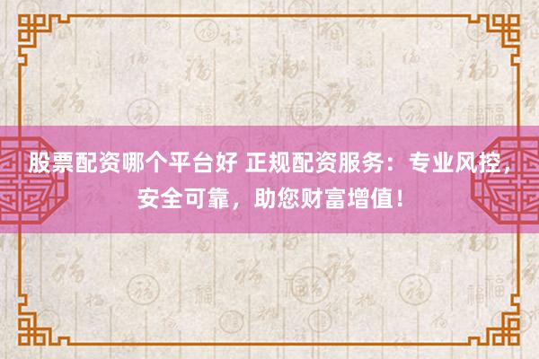 股票配资哪个平台好 正规配资服务：专业风控，安全可靠，助您财富增值！