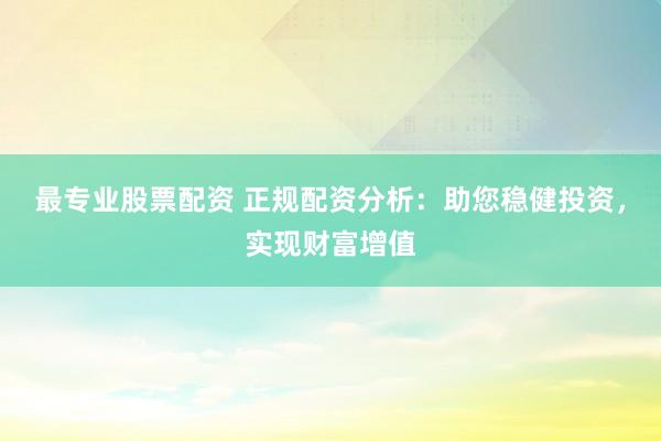 最专业股票配资 正规配资分析:助您稳健投资,实现财富增值