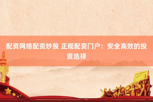 配资网络配资炒股 正规配资门户：安全高效的投资选择