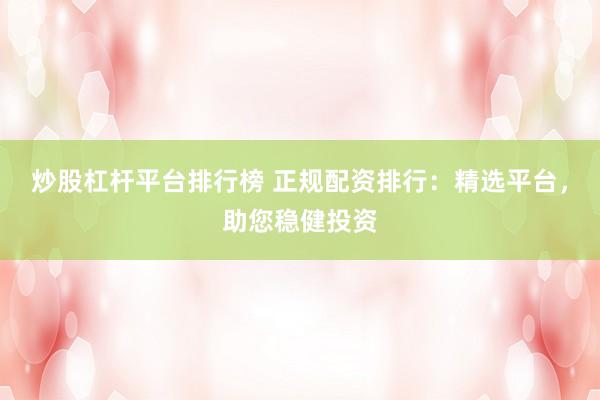炒股杠杆平台排行榜 正规配资排行：精选平台，助您稳健投资
