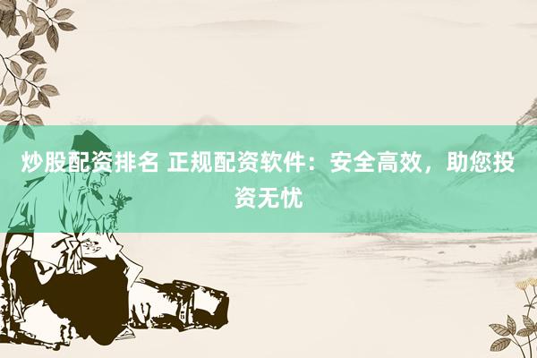炒股配资排名 正规配资软件:安全高效,助您投资无忧