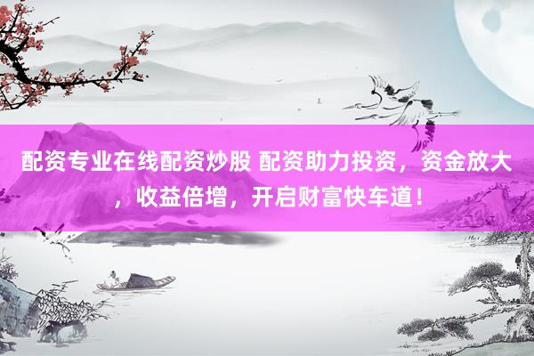 配资专业在线配资炒股 配资助力投资，资金放大，收益倍增，开启财富快车道！