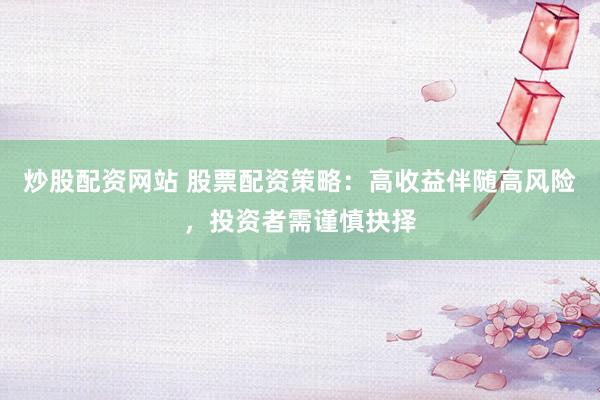 炒股配资网站 股票配资策略：高收益伴随高风险，投资者需谨慎抉择
