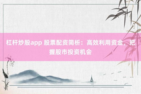 杠杆炒股app 股票配资简析：高效利用资金，把握股市投资机会