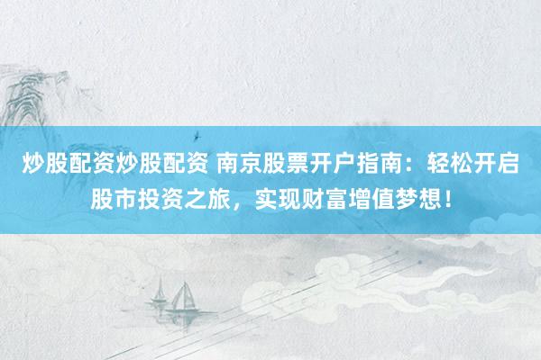 炒股配资炒股配资 南京股票开户指南：轻松开启股市投资之旅，实现财富增值梦想！