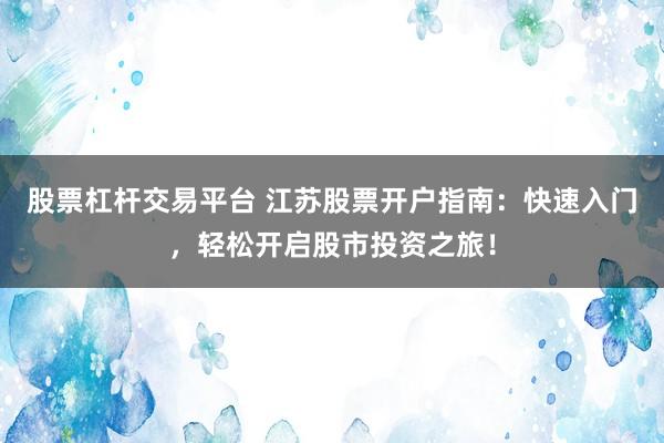股票杠杆交易平台 江苏股票开户指南：快速入门，轻松开启股市投资之旅！