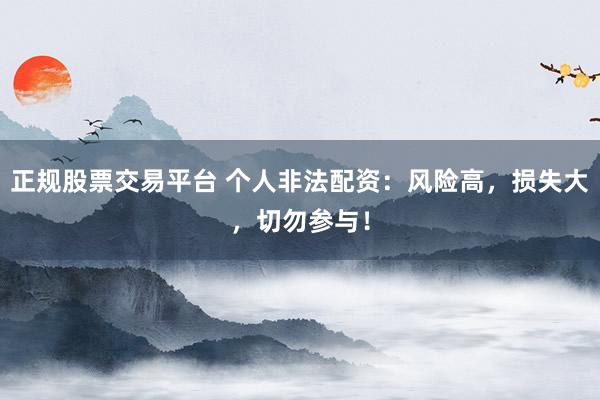 正规股票交易平台 个人非法配资：风险高，损失大，切勿参与！