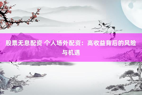 股票无息配资 个人场外配资：高收益背后的风险与机遇
