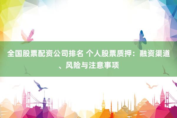 全国股票配资公司排名 个人股票质押：融资渠道、风险与注意事项