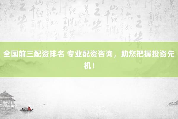 全国前三配资排名 专业配资咨询，助您把握投资先机！
