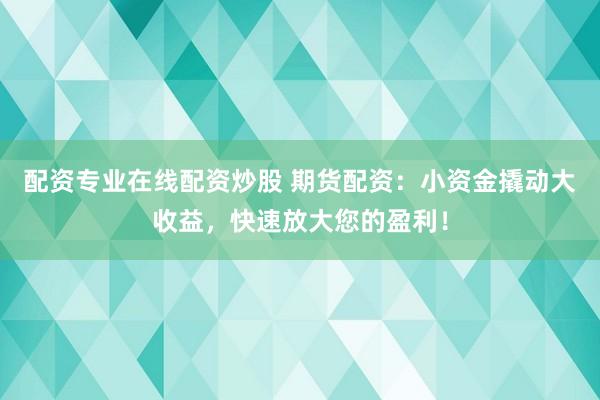配资专业在线配资炒股 期货配资：小资金撬动大收益，快速放大您的盈利！
