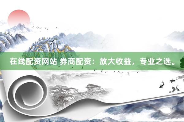 在线配资网站 券商配资：放大收益，专业之选。