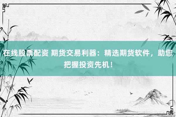 在线股票配资 期货交易利器：精选期货软件，助您把握投资先机！