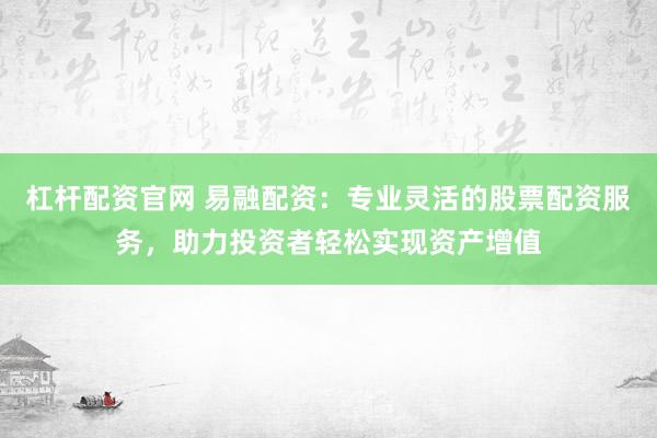 杠杆配资官网 易融配资:专业灵活的股票配资服务,助力投资者轻松实现资产增值