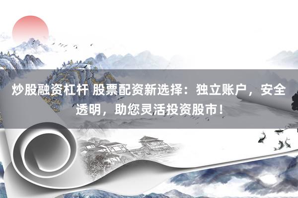 炒股融资杠杆 股票配资新选择:独立账户,安全透明,助您灵活投资股市!