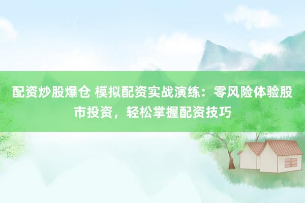 配资炒股爆仓 模拟配资实战演练:零风险体验股市投资,轻松掌握配资技巧