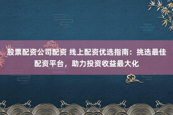 股票配资公司配资 线上配资优选指南:挑选最佳配资平台,助力投资收益最大化
