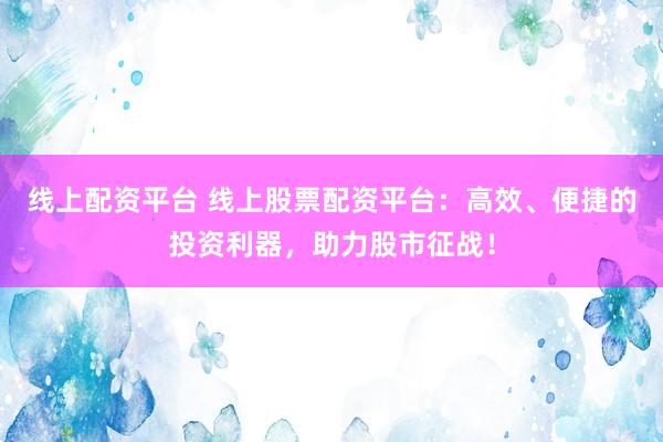 线上配资平台 线上股票配资平台：高效、便捷的投资利器，助力股市征战！