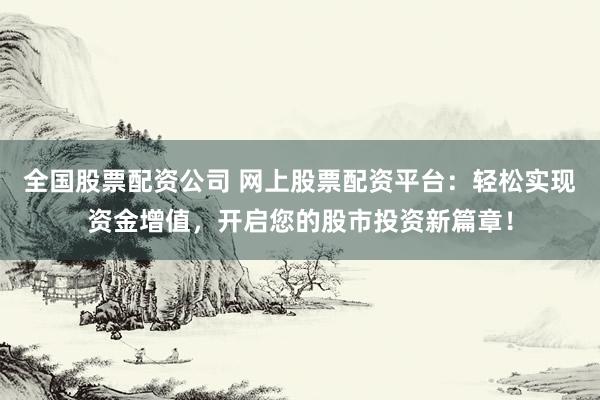 全国股票配资公司 网上股票配资平台：轻松实现资金增值，开启您的股市投资新篇章！