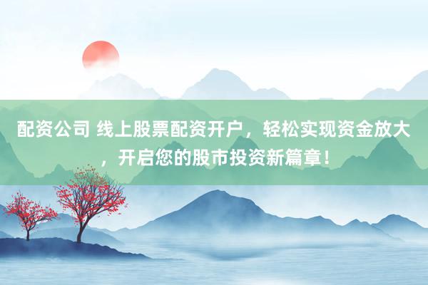 配资公司 线上股票配资开户，轻松实现资金放大，开启您的股市投资新篇章！