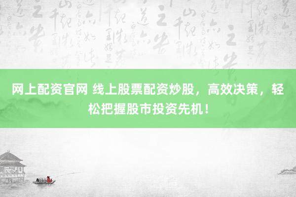 网上配资官网 线上股票配资炒股，高效决策，轻松把握股市投资先机！