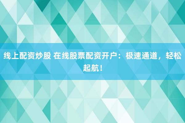 线上配资炒股 在线股票配资开户：极速通道，轻松起航！