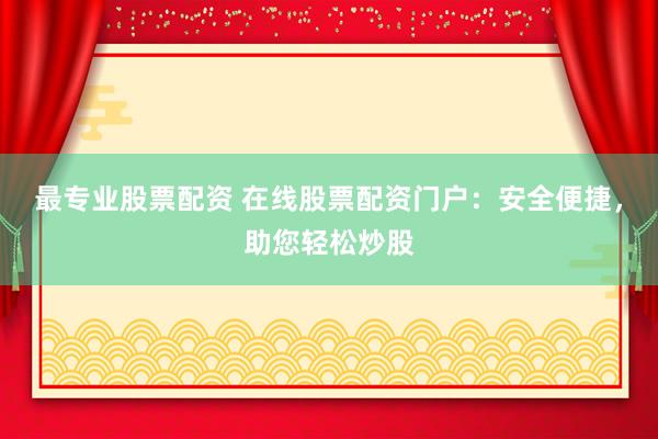 最专业股票配资 在线股票配资门户：安全便捷，助您轻松炒股