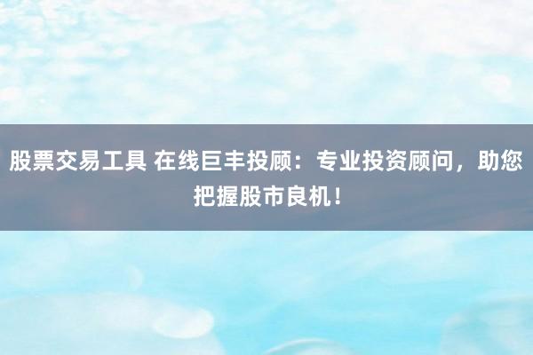股票交易工具 在线巨丰投顾：专业投资顾问，助您把握股市良机！