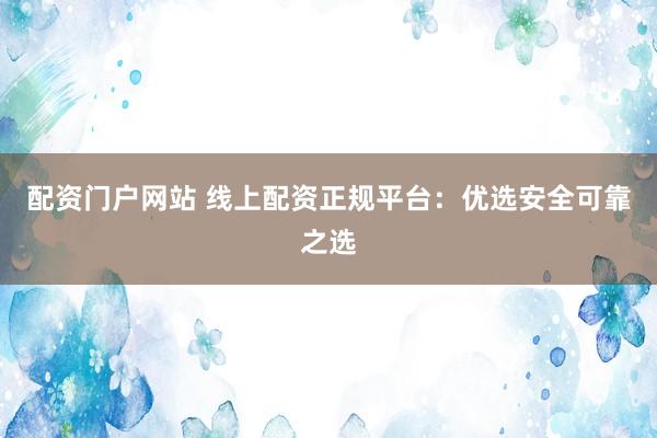 配资门户网站 线上配资正规平台：优选安全可靠之选