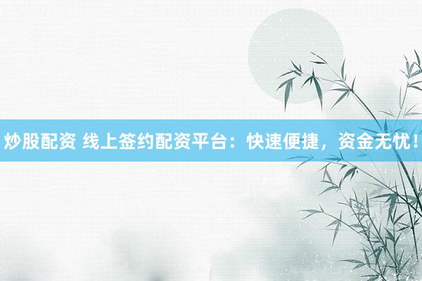 炒股配资 线上签约配资平台：快速便捷，资金无忧！