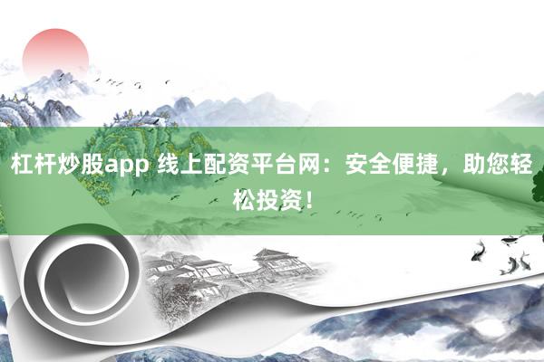 杠杆炒股app 线上配资平台网：安全便捷，助您轻松投资！
