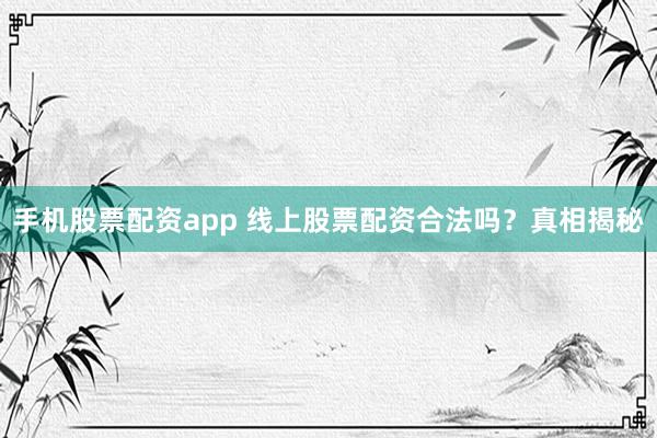 手机股票配资app 线上股票配资合法吗？真相揭秘