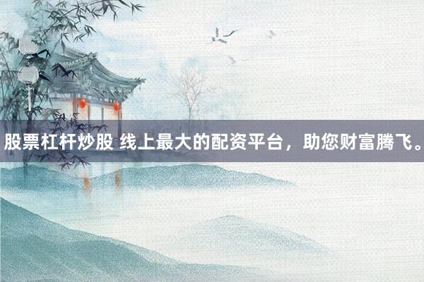 股票杠杆炒股 线上最大的配资平台，助您财富腾飞。